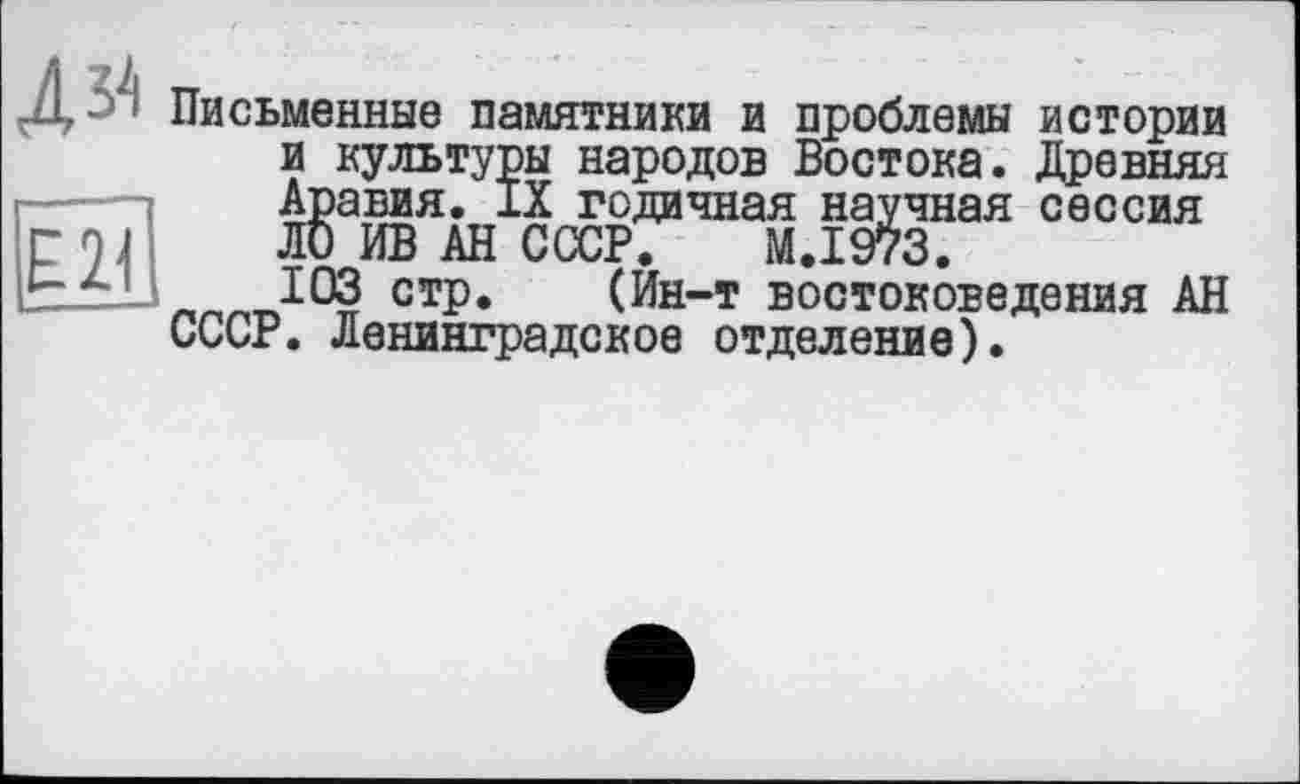 ﻿Письменные памятники и проблемы истории и культуры народов Востока. Древняя Аравия. IX годичная научная сессия ЛО ИВ АН СССР. M.I973.
103 стр. (Ин-т востоковедения АН СССР. Ленинградское отделение).